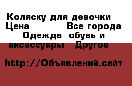 Коляску для девочки  › Цена ­ 6 500 - Все города Одежда, обувь и аксессуары » Другое   